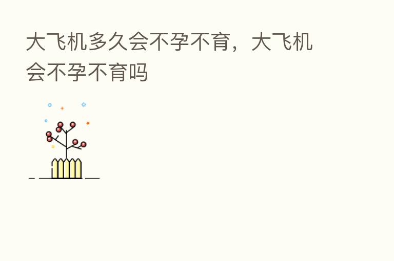 大飞机多久会不孕不育，大飞机会不孕不育吗