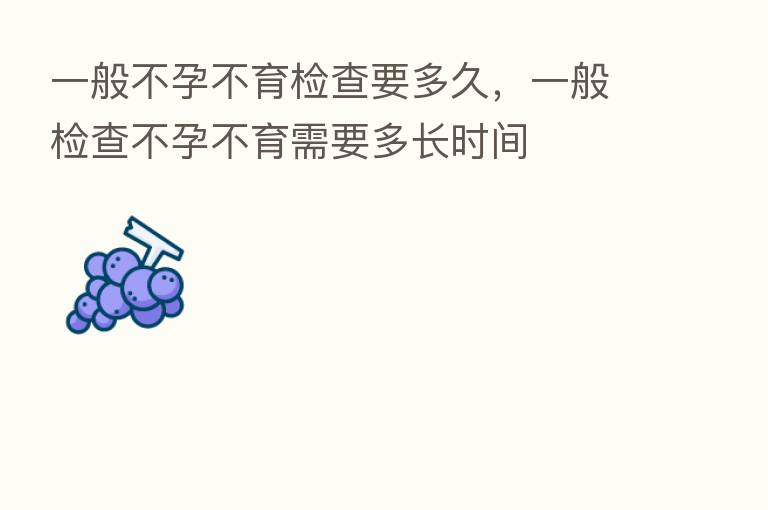 一般不孕不育检查要多久,一般检查不孕不育需要多长时间