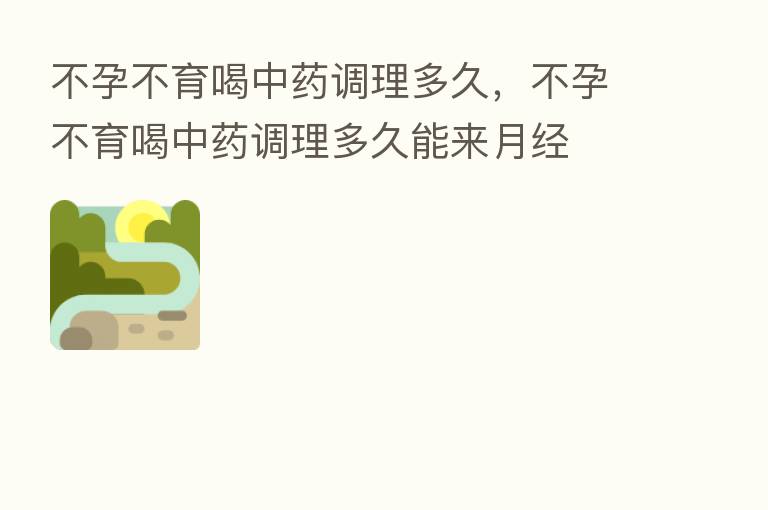 不孕不育喝中药调理多久,不孕不育喝中药调理多久能来月经