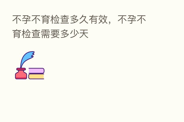 不孕不育检查多久有效，不孕不育检查需要多少天