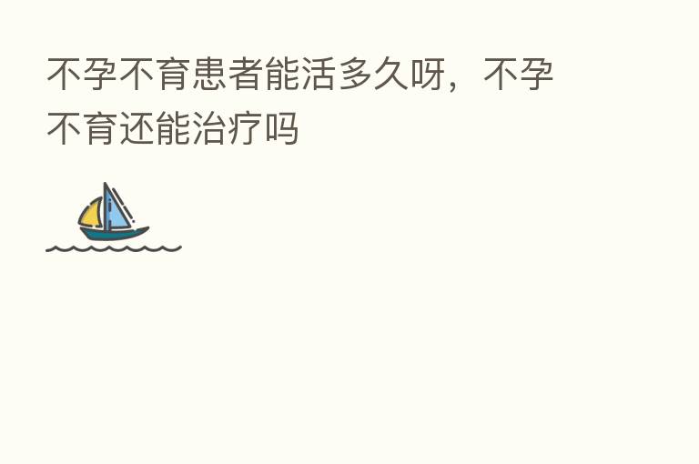 不孕不育患者能活多久呀,不孕不育还能治疗吗