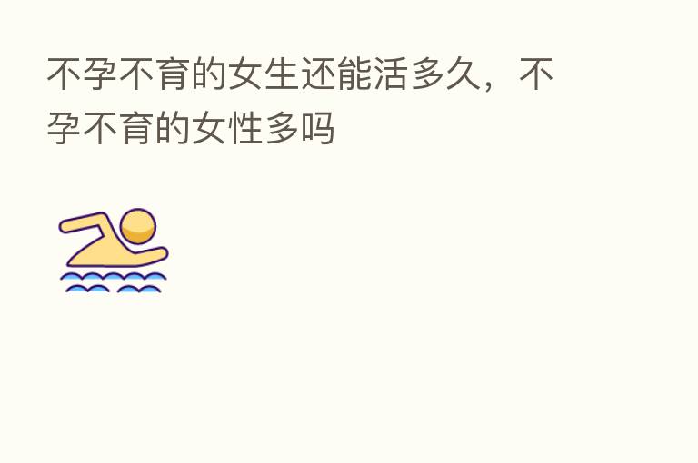 不孕不育的女生还能活多久,不孕不育的女性多吗
