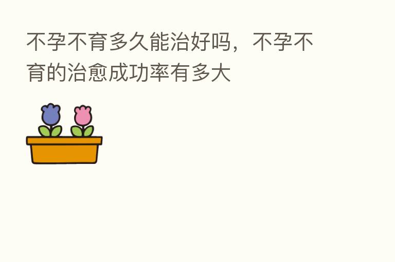 不孕不育多久能治好吗，不孕不育的治愈成功率有多大