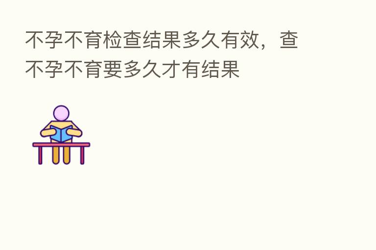 不孕不育检查结果多久有效，查不孕不育要多久才有结果