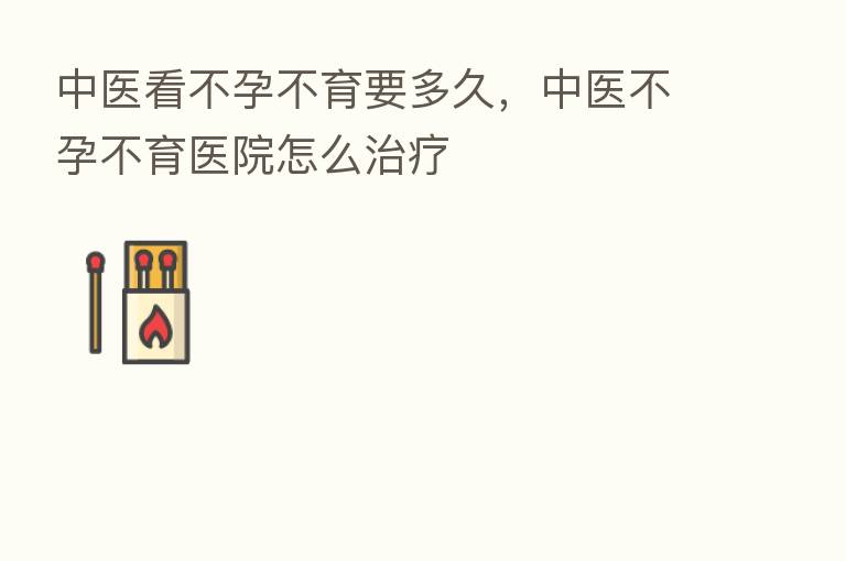中医看不孕不育要多久,中医不孕不育医院怎么治疗