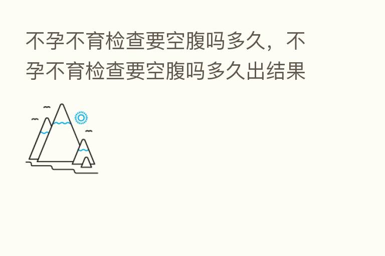 不孕不育检查要空腹吗多久，不孕不育检查要空腹吗多久出结果