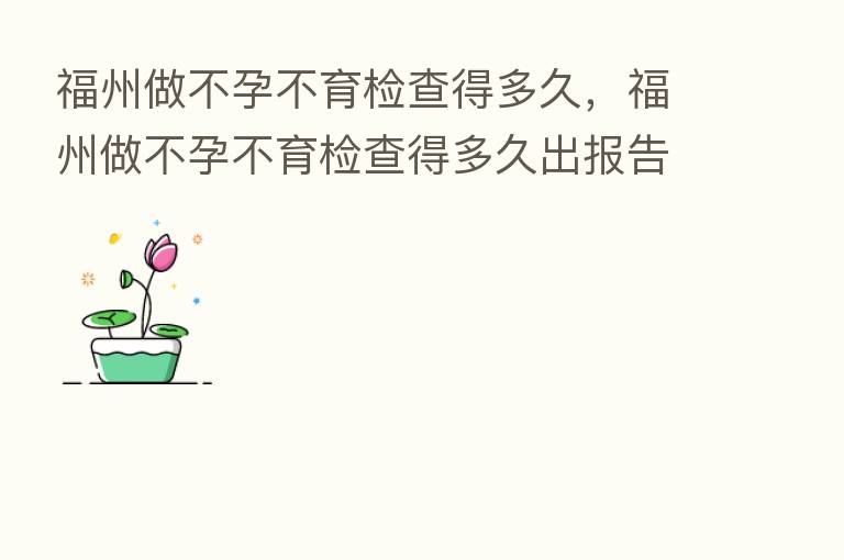 福州做不孕不育检查得多久,福州做不孕不育检查得多久出报告