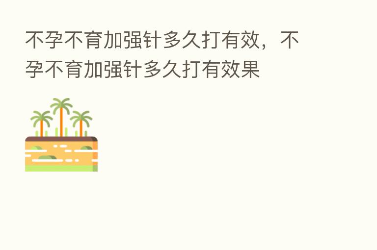 不孕不育加强针多久打有效,不孕不育加强针多久打有效果