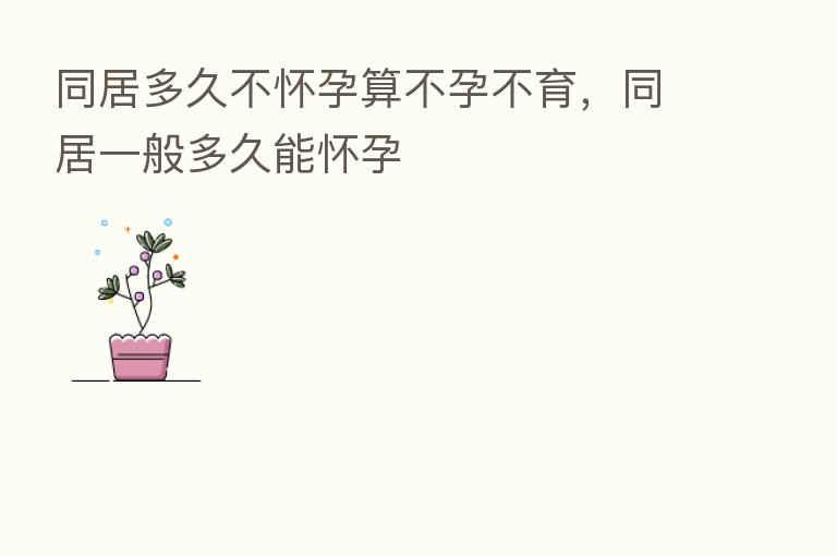 同居多久不怀孕算不孕不育,同居一般多久能怀孕