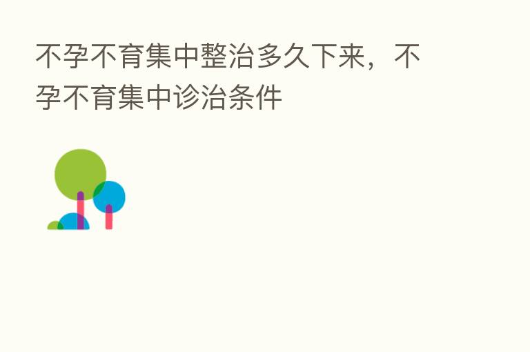 不孕不育集中整治多久下来,不孕不育集中诊治条件