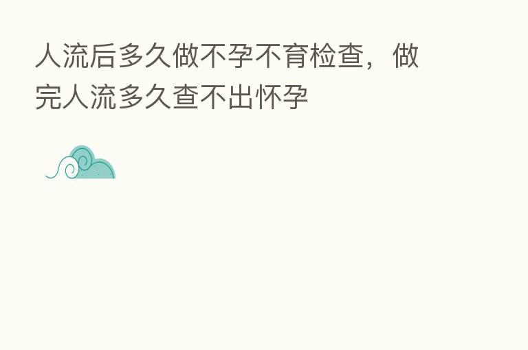人流后多久做不孕不育检查,做完人流多久查不出怀孕