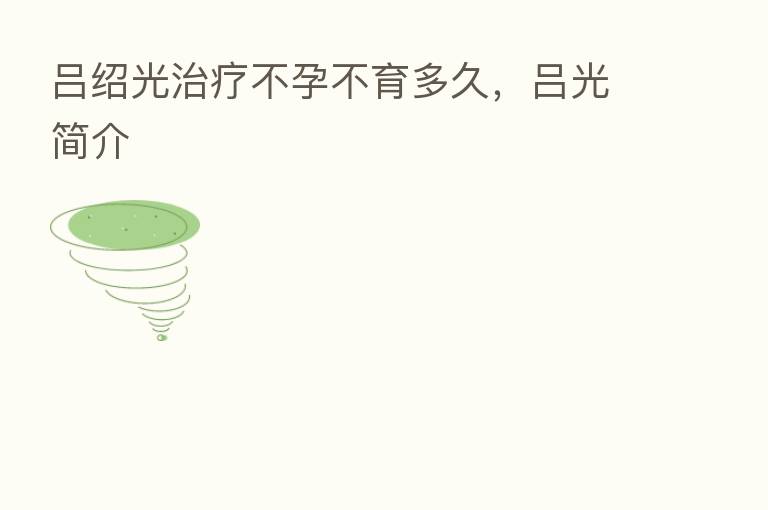 吕绍光治疗不孕不育多久,吕光简介