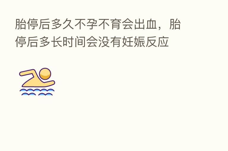 胎停后多久不孕不育会出血,胎停后多长时间会没有妊娠反应