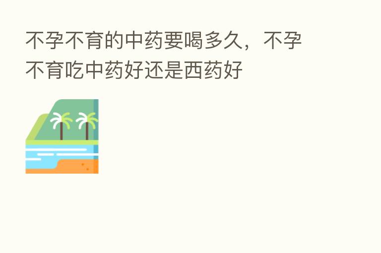 不孕不育的中药要喝多久,不孕不育吃中药好还是西药好