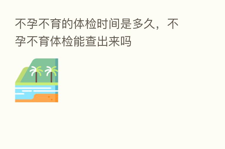 不孕不育的体检时间是多久,不孕不育体检能查出来吗