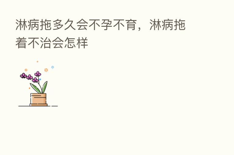 淋病拖多久会不孕不育,淋病拖着不治会怎样