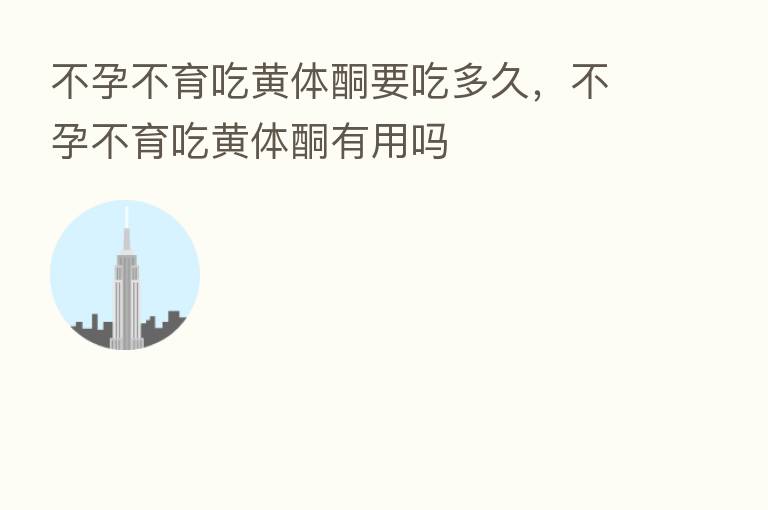 不孕不育吃黄体酮要吃多久,不孕不育吃黄体酮有用吗