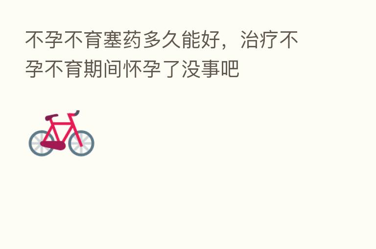 不孕不育塞药多久能好,治疗不孕不育期间怀孕了没事吧