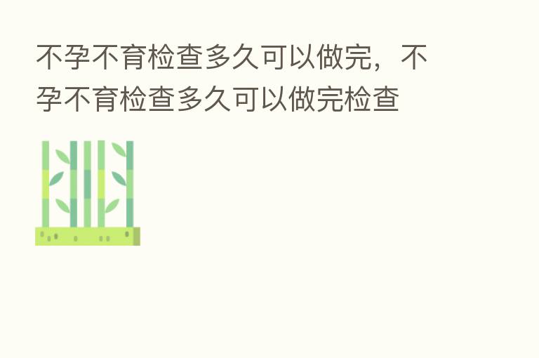不孕不育检查多久可以做完,不孕不育检查多久可以做完检查