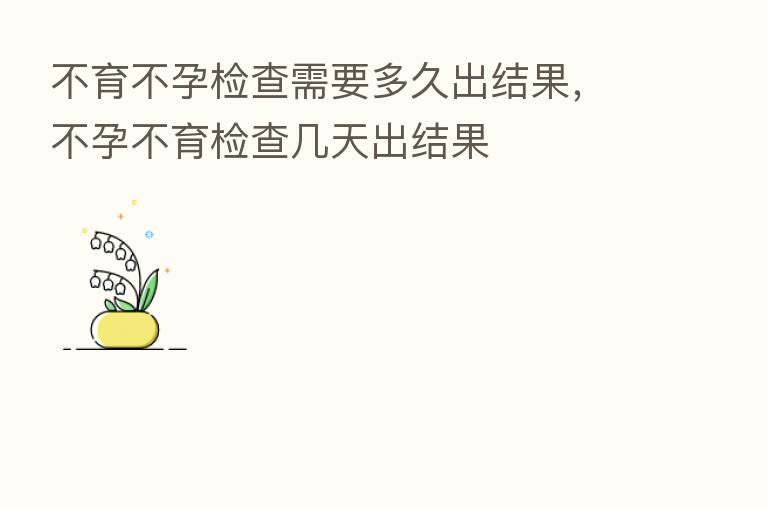 不育不孕检查需要多久出结果,不孕不育检查几天出结果