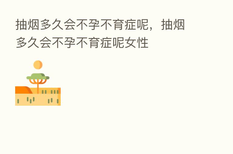 抽烟多久会不孕不育症呢,抽烟多久会不孕不育症呢女性