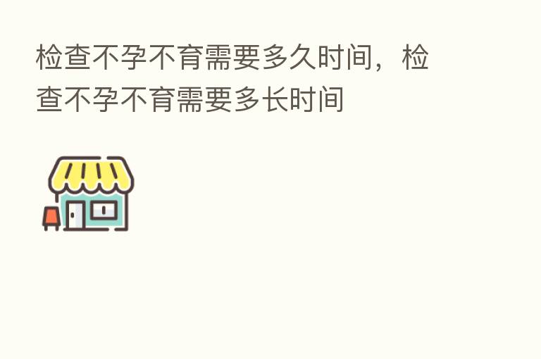 检查不孕不育需要多久时间，检查不孕不育需要多长时间