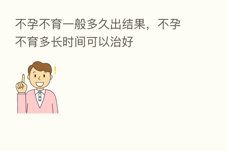不孕不育一般多久出结果，不孕不育多长时间可以治好