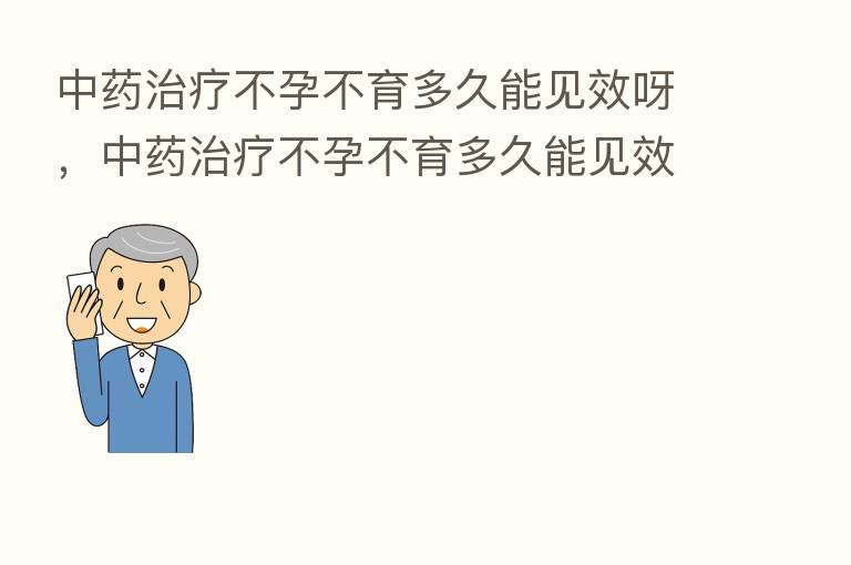 中药治疗不孕不育多久能见效呀,中药治疗不孕不育多久能见效呀图片