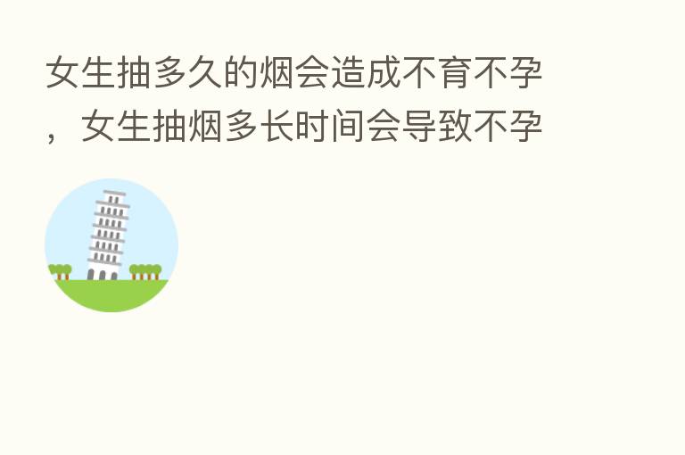 女生抽多久的烟会造成不育不孕，女生抽烟多长时间会导致不孕吗