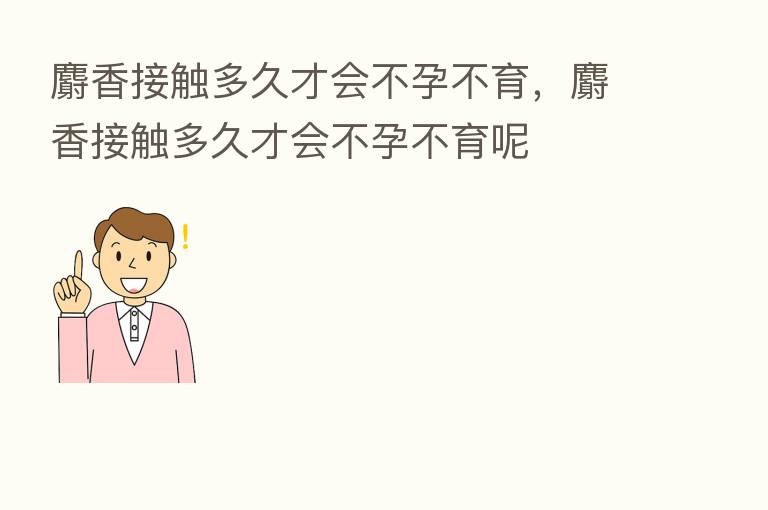 麝香接触多久才会不孕不育,麝香接触多久才会不孕不育呢