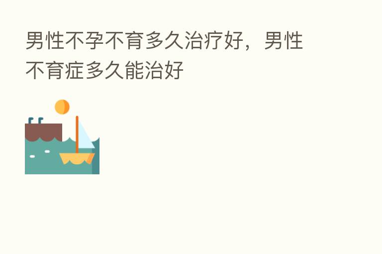 男性不孕不育多久治疗好,男性不育症多久能治好