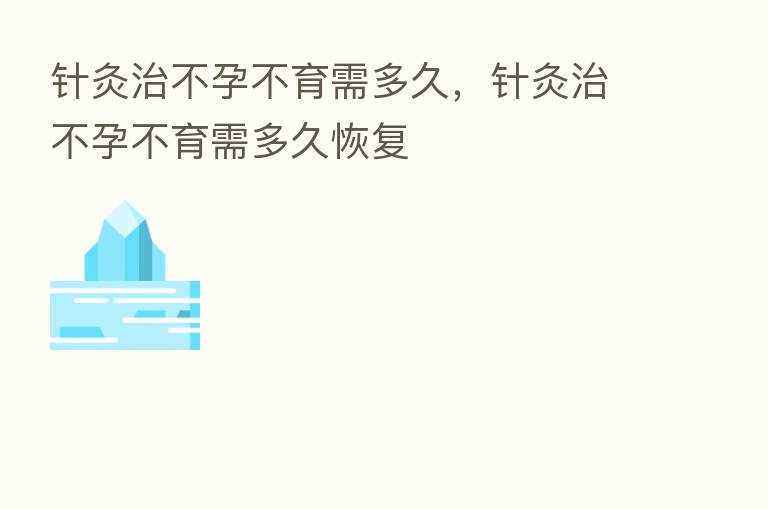 针灸治不孕不育需多久,针灸治不孕不育需多久恢复