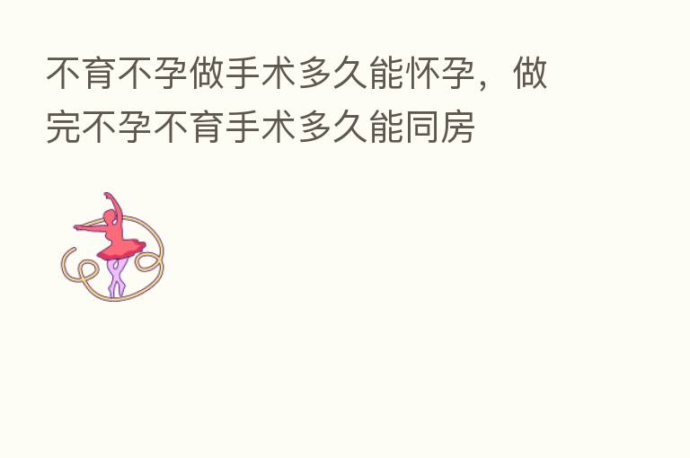 不育不孕做手术多久能怀孕，做完不孕不育手术多久能同房