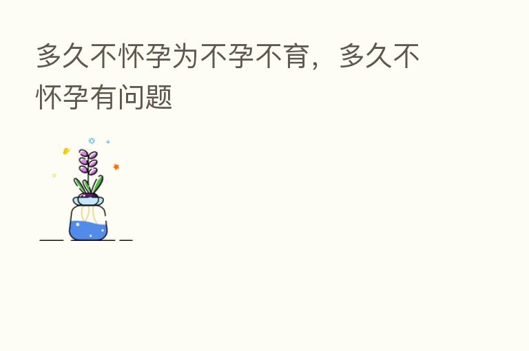 多久不怀孕为不孕不育,多久不怀孕有问题