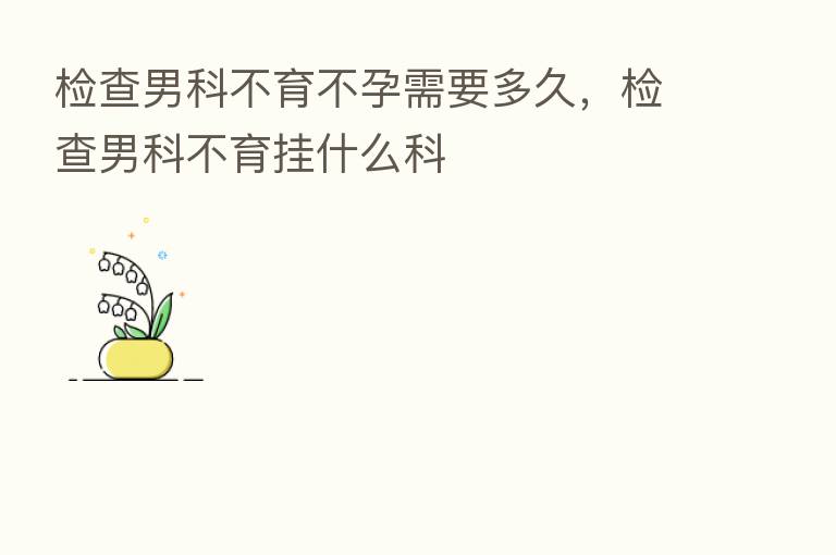 检查男科不育不孕需要多久,检查男科不育挂什么科
