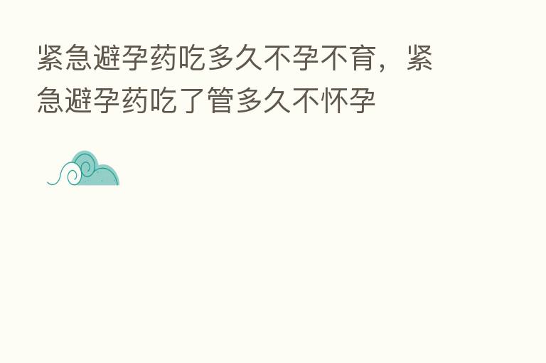 紧急避孕药吃多久不孕不育,紧急避孕药吃了管多久不怀孕
