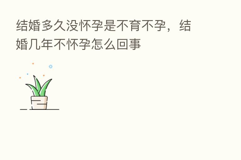 结婚多久没怀孕是不育不孕,结婚几年不怀孕怎么回事