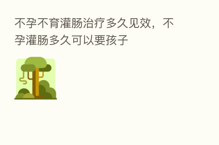 不孕不育灌肠治疗多久见效,不孕灌肠多久可以要孩子
