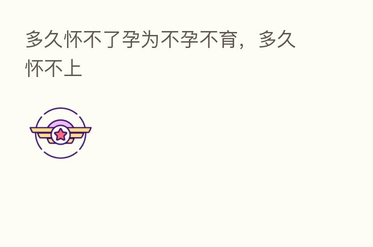 多久怀不了孕为不孕不育，多久怀不上