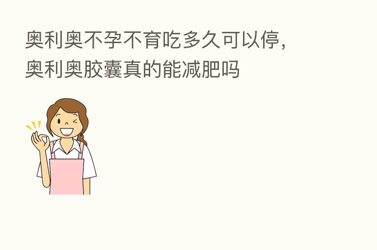 奥利奥不孕不育吃多久可以停,奥利奥胶囊真的能减肥吗
