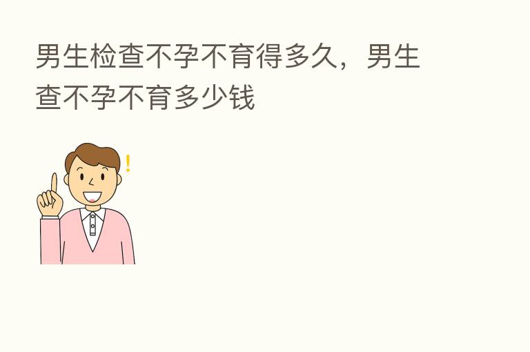 男生检查不孕不育得多久,男生查不孕不育多少前