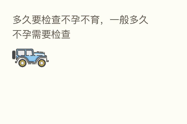 多久要检查不孕不育,一般多久不孕需要检查