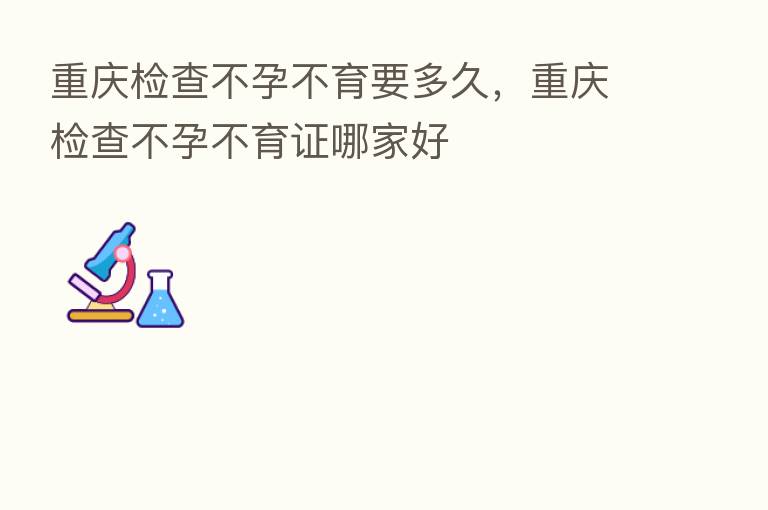 重庆检查不孕不育要多久，重庆检查不孕不育证哪家好
