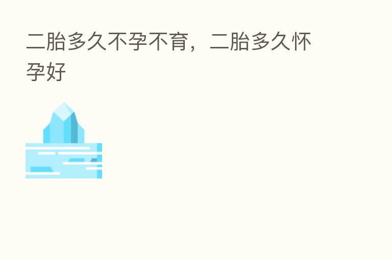 二胎多久不孕不育,二胎多久怀孕好