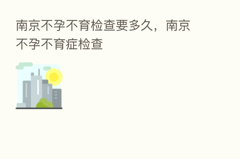 南京不孕不育检查要多久,南京不孕不育症检查