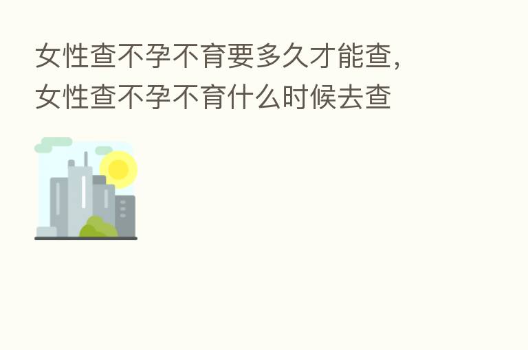 女性查不孕不育要多久才能查,女性查不孕不育什么时候去查
