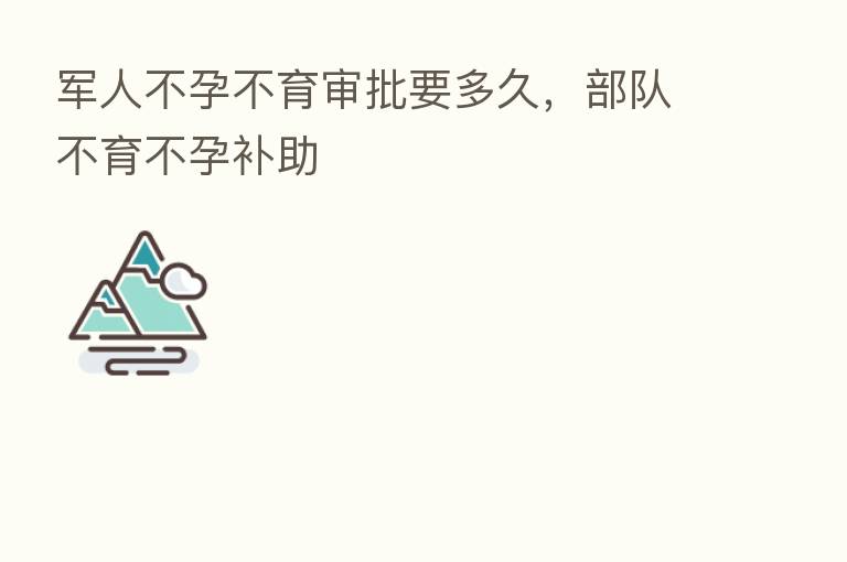 军人不孕不育审批要多久,部队不育不孕补助