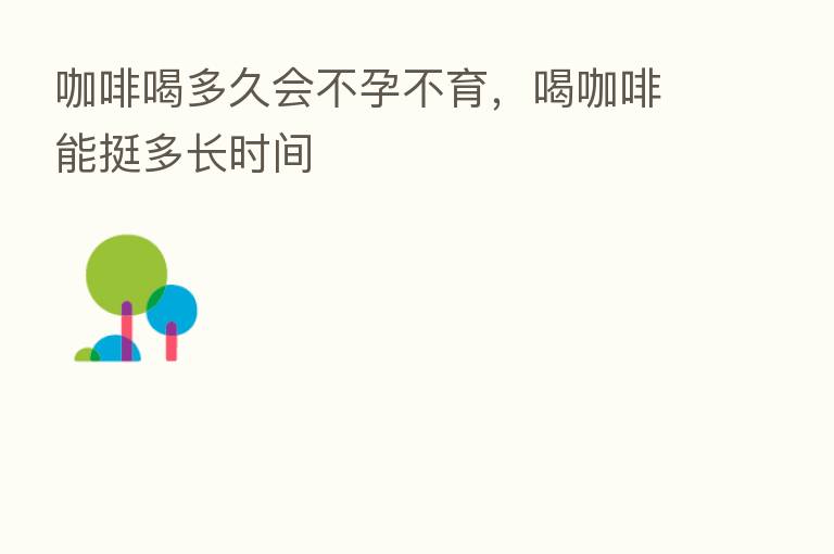 咖啡喝多久会不孕不育,喝咖啡能挺多长时间