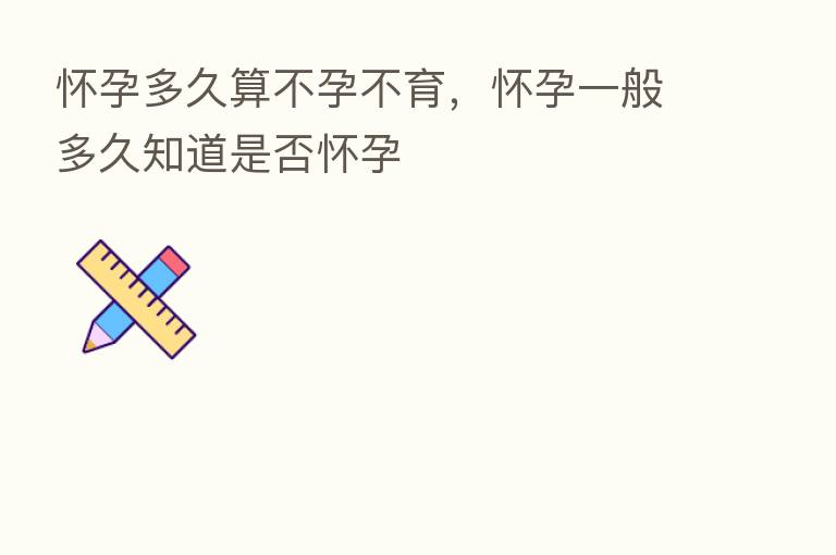 怀孕多久算不孕不育,怀孕一般多久知道是否怀孕