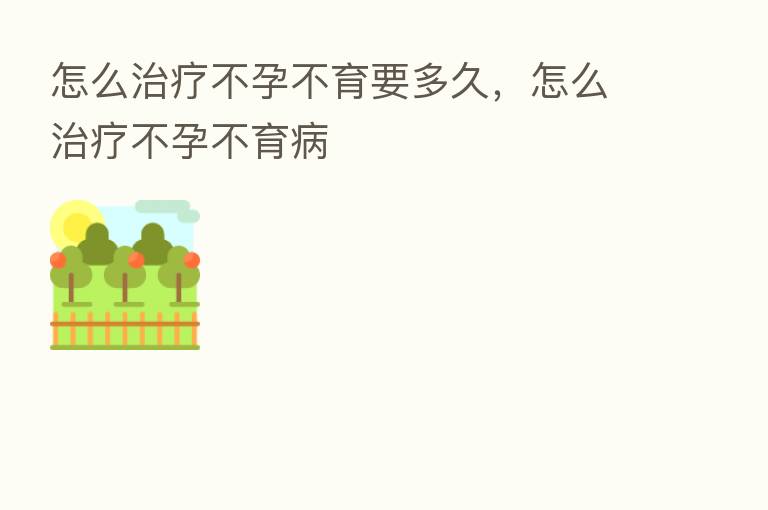 怎么治疗不孕不育要多久,怎么治疗不孕不育病